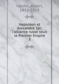 Napol?on et Alexandre 1er; l'alliance russe sous le Premier Empire
