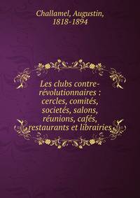 Les clubs contre-r?volutionnaires : cercles, comit?s, societ?s, salons, r?unions, caf?s, restaurants et librairies