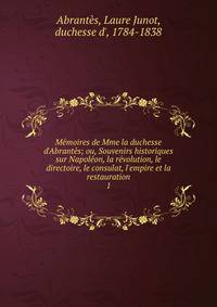 M?moires de Mme la duchesse d'Abrant?s; ou, Souvenirs historiques sur Napol?on, la r?volution, le directoire, le consulat, l'empire et la restauration
