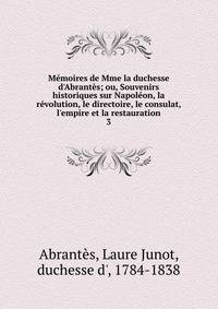 M?moires de Mme la duchesse d'Abrant?s; ou, Souvenirs historiques sur Napol?on, la r?volution, le directoire, le consulat, l'empire et la restauration