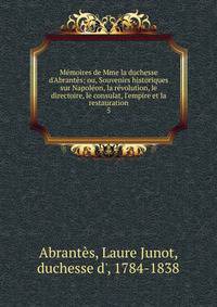 M?moires de Mme la duchesse d'Abrant?s; ou, Souvenirs historiques sur Napol?on, la r?volution, le directoire, le consulat, l'empire et la restauration