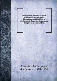 M?moires de Mme la duchesse d'Abrant?s; ou, Souvenirs historiques sur Napol?on, la r?volution, le directoire, le consulat, l'empire et la restauration