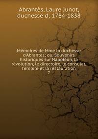 M?moires de Mme la duchesse d'Abrant?s; ou, Souvenirs historiques sur Napol?on, la r?volution, le directoire, le consulat, l'empire et la restauration