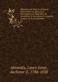 M?moires de Mme la duchesse d'Abrant?s; ou, Souvenirs historiques sur Napol?on, la r?volution, le directoire, le consulat, l'empire et la restauration