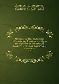 M?moires de Mme la duchesse d'Abrant?s; ou, Souvenirs historiques sur Napol?on, la r?volution, le directoire, le consulat, l'empire et la restauration