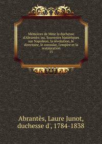 M?moires de Mme la duchesse d'Abrant?s; ou, Souvenirs historiques sur Napol?on, la r?volution, le directoire, le consulat, l'empire et la restauration