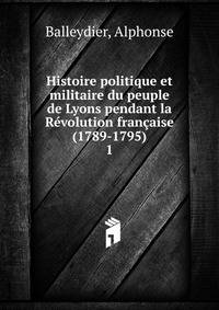 Histoire politique et militaire du peuple de Lyons pendant la Rvolution franaise (1789-1795). 1