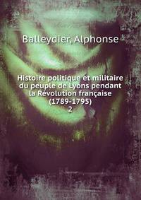 Histoire politique et militaire du peuple de Lyons pendant la Rvolution franaise (1789-1795). 2