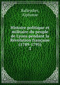 Histoire politique et militaire du peuple de Lyons pendant la Rvolution franaise (1789-1795). 3