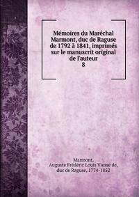 M?moires du Mar?chal Marmont, duc de Raguse de 1792 ? 1841, imprim?s sur le manuscrit original de l'auteur