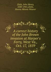 A correct history of the John Brown invasion at Harper's Ferry, West Va., Oct. 17, 1859