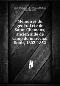 Memoires du general cte de Saint-Chamans, ancien aide de camp du marechal Soult, 1802-1832
