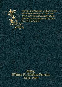 Lincoln and Stanton; a study of the war administration of 1861 and 1862, with special consideration of some recent statements of Gen. Geo. B. McClellan;