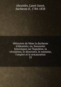 M?moires de Mme la duchesse d'Abrant?s; ou, Souvenirs historiques sur Napol?on, la r?volution, le directoire, le consulat, l'empire et la restauration