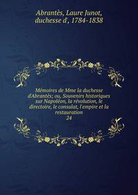 M?moires de Mme la duchesse d'Abrant?s; ou, Souvenirs historiques sur Napol?on, la r?volution, le directoire, le consulat, l'empire et la restauration