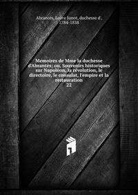 M?moires de Mme la duchesse d'Abrant?s; ou, Souvenirs historiques sur Napol?on, la r?volution, le directoire, le consulat, l'empire et la restauration