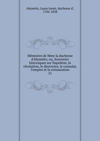 M?moires de Mme la duchesse d'Abrant?s; ou, Souvenirs historiques sur Napol?on, la r?volution, le directoire, le consulat, l'empire et la restauration
