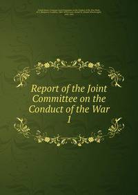 Report of the Joint Committee on the Conduct of the War. 1
