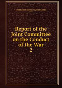 Report of the Joint Committee on the Conduct of the War. 2