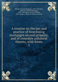 A treatise on the law and practice of foreclosing mortgages on real property, and of remedies collateral thereto, with forms. 1