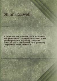 A treatise on the American law of attachment and garnishment; a complete statement of the general principles applied by the courts of review and of the common rules governing the practice, under all statutes. 2