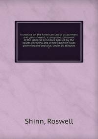 A treatise on the American law of attachment and garnishment; a complete statement of the general principles applied by the courts of review and of the common rules governing the practice, under all statutes. 1
