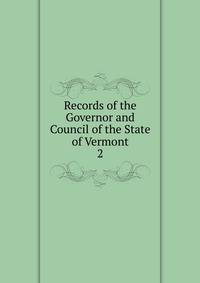 Records of the Governor and Council of the State of Vermont. 2