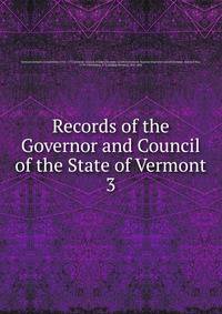 Records of the Governor and Council of the State of Vermont. 3