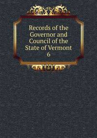 Records of the Governor and Council of the State of Vermont. 6