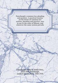 Puterbaugh's common law pleading and practice. A practical treatise on the forms of common law actions, pleading and practice, now in use in the state of Illinois, and wherever the same system prevails
