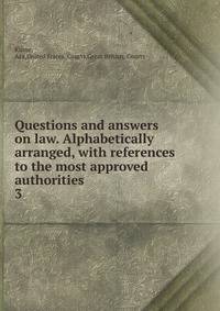 Questions and answers on law. Alphabetically arranged, with references to the most approved authorities. 3