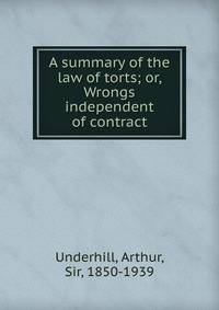 A summary of the law of torts; or, Wrongs independent of contract