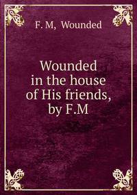 Wounded in the house of His friends, by F.M.