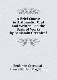A Brief Course in Arithmetic: Oral and Written : on the Basis of Works by Benjamin Greenleaf.