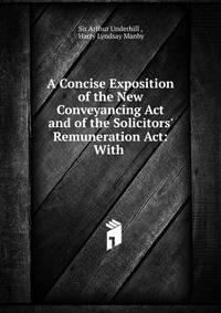 A Concise Exposition of the New Conveyancing Act and of the Solicitors' Remuneration Act: With .