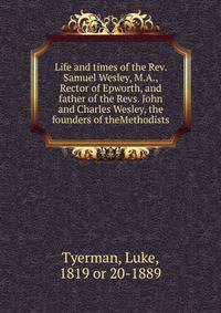 Life and times of the Rev. Samuel Wesley, M.A., Rector of Epworth, and father of the Revs. John and Charles Wesley, the founders of theMethodists