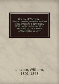 History of Worcester, Massachusetts, from its earliest settlement to September, 1836 : with various notices relating to the history of Worcester County
