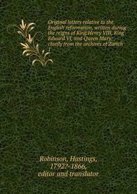 Original letters relative to the English reformation, written during the reigns of King Henry VIII, King Edward VI, and Queen Mary: chiefly from the archives of Zurich. 1