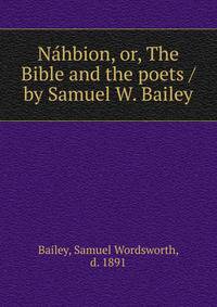 N?hbion, or, The Bible and the poets /by Samuel W. Bailey