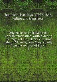 Original letters relative to the English reformation, written during the reigns of King Henry VIII, King Edward VI, and Queen Mary: chiefly from the archives of Zurich. 2