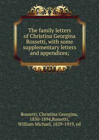 The family letters of Christina Georgina Rossetti, with some supplementary letters and appendices;
