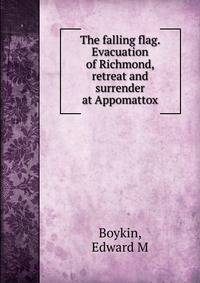 The falling flag. Evacuation of Richmond, retreat and surrender at Appomattox