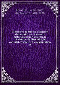 M?moires de Mme la duchesse d'Abrant?s; ou, Souvenirs historiques sur Napol?on, la r?volution, le directoire, le consulat, l'empire et la restauration