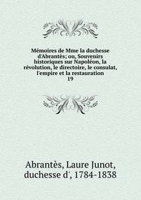 M?moires de Mme la duchesse d'Abrant?s; ou, Souvenirs historiques sur Napol?on, la r?volution, le directoire, le consulat, l'empire et la restauration