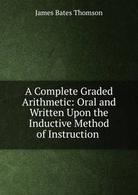 A Complete Graded Arithmetic: Oral and Written Upon the Inductive Method of Instruction .