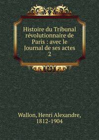 Histoire du Tribunal rvolutionnaire de Paris : avec le Journal de ses actes. 2