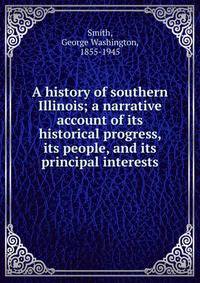 A history of southern Illinois; a narrative account of its historical progress, its people, and its principal interests