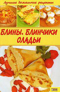 Блины. Блинчики. Оладьи: Лучшие домашние рецепты