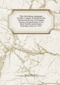 The Gettysburg campaign of 1863. A paper read before the Historical Society of Dauphin County, Pennsylvania, at its forty-fourth anniversary, Thursday, June 12, 1913