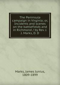 The Peninsula campaign in Virginia; or, Incidents and scenes on the battlefields and in Richmond / by Rev. J. J. Marks, D. D